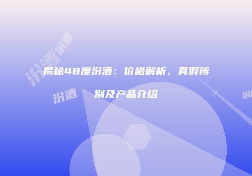 揭秘48度汾酒：价格解析、真假辨别及产品介绍