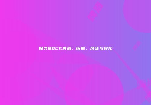 探寻BOCK啤酒：历史、风味与文化