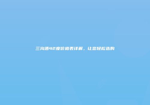 三沟酒42度价格表详解，让您轻松选购
