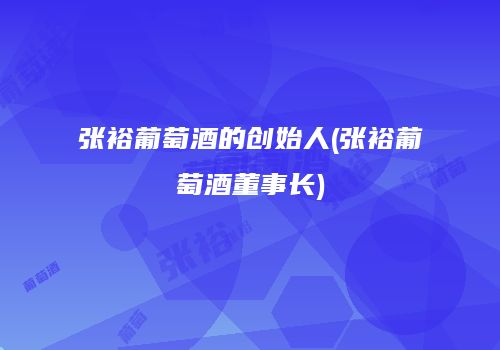 张裕葡萄酒的创始人(张裕葡萄酒董事长)