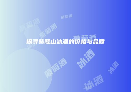 探寻紫隆山冰酒的价格与品质