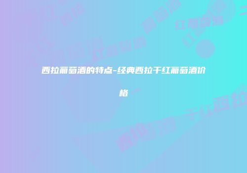 西拉葡萄酒的特点-经典西拉干红葡萄酒价格