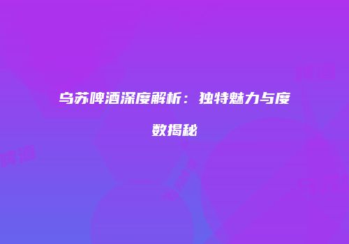 乌苏啤酒深度解析：独特魅力与度数揭秘