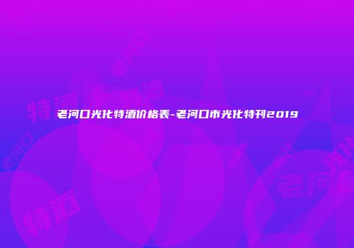 老河口光化特酒价格表-老河口市光化特刊2019