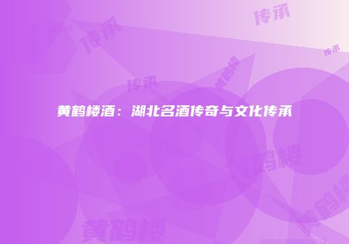 黄鹤楼酒：湖北名酒传奇与文化传承