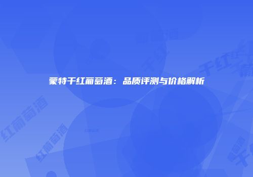 蒙特干红葡萄酒：品质评测与价格解析