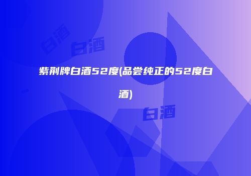 紫荆牌白酒52度(品尝纯正的52度白酒)