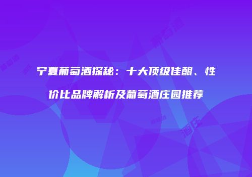 宁夏葡萄酒探秘：十大顶级佳酿、性价比品牌解析及葡萄酒庄园推荐