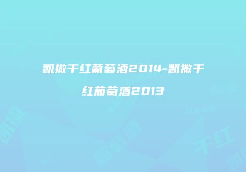 凯撒干红葡萄酒2014-凯撒干红葡萄酒2013