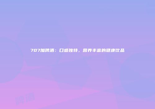 707加啤酒：口感独特，营养丰富的健康饮品