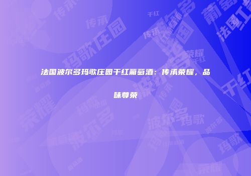 法国波尔多玛歌庄园干红葡萄酒：传承荣耀，品味尊荣