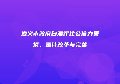 遵义市政府白酒评比公信力受损，亟待改革与完善
