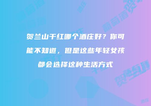 贺兰山干红哪个酒庄好？你可能不知道，但是这些年轻女孩都会选择这种生活方式