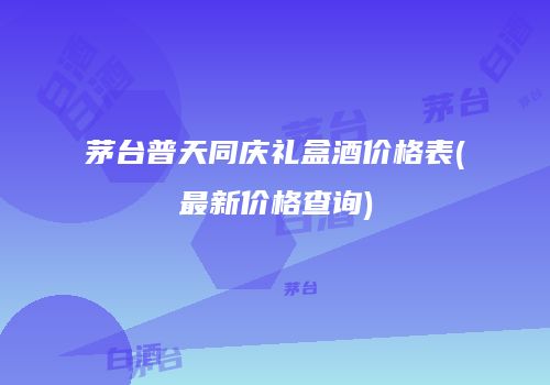 茅台普天同庆礼盒酒价格表(最新价格查询)