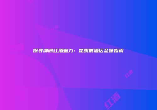 探寻澳洲红酒魅力：昆明展酒店品味指南