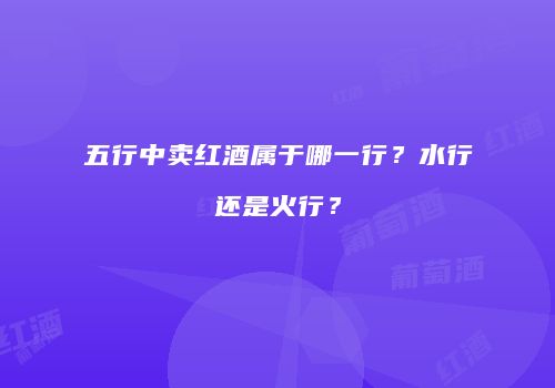 五行中卖红酒属于哪一行？水行还是火行？