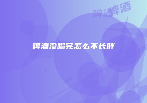 啤酒没喝完怎么不长胖