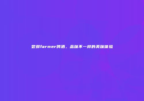 尝鲜farmer啤酒，品味不一样的美味体验