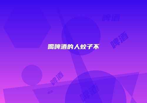 喝啤酒的人蚊子不