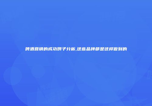 啤酒营销的成功例子分析,这些品牌都是这样做到的