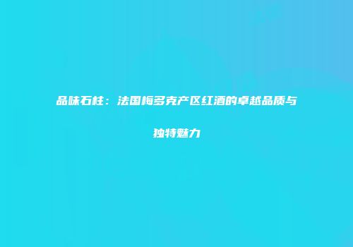 品味石柱：法国梅多克产区红酒的卓越品质与独特魅力