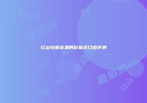 红山怡葡萄酒的价格及口感评测