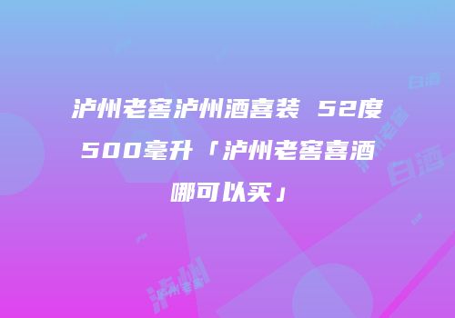 泸州老窖泸州酒喜装 52度500毫升「泸州老窖喜酒哪可以买」