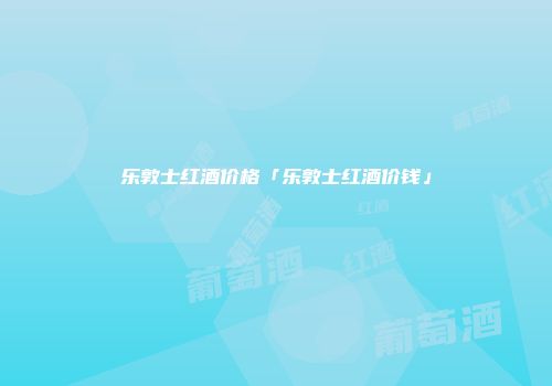 乐敦士红酒价格「乐敦士红酒价钱」