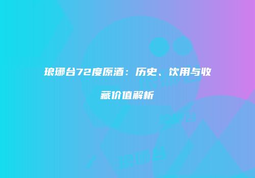 琅琊台72度原酒：历史、饮用与收藏价值解析