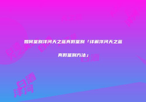 如何鉴别洋河天之蓝真假鉴别「详解洋河天之蓝真假鉴别方法」