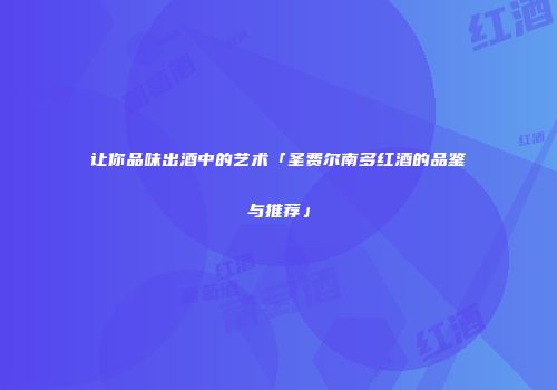 让你品味出酒中的艺术「圣费尔南多红酒的品鉴与推荐」