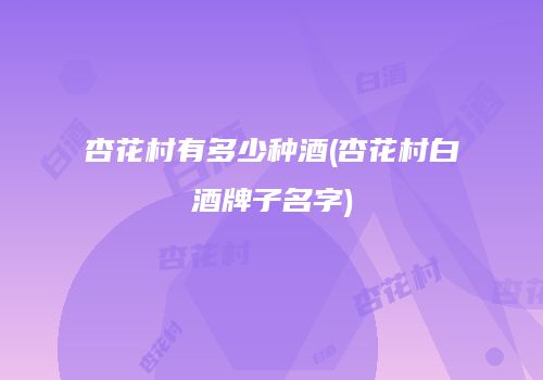 杏花村有多少种酒(杏花村白酒牌子名字)