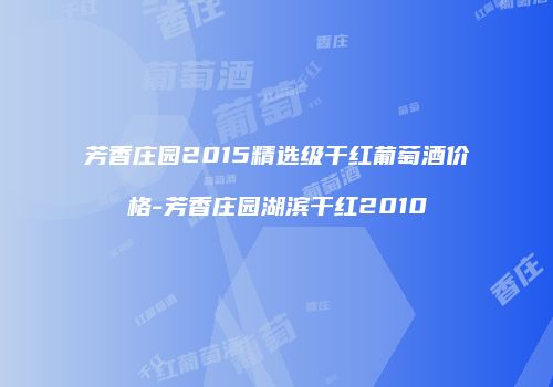 芳香庄园2015精选级干红葡萄酒价格-芳香庄园湖滨干红2010