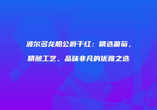 波尔多龙船公爵干红：精选葡萄，精酿工艺，品味非凡的优雅之选