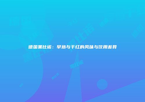 德国黑比诺：早熟与干红的风味与饮用差异