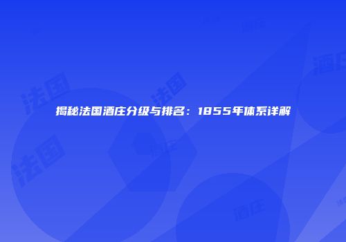 揭秘法国酒庄分级与排名：1855年体系详解