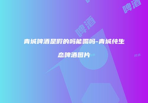 青城啤酒是假的吗能喝吗-青城纯生态啤酒图片