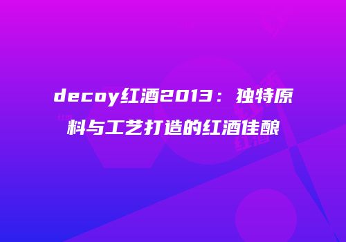 decoy红酒2013：独特原料与工艺打造的红酒佳酿