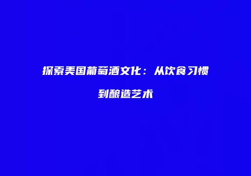 探索美国葡萄酒文化：从饮食习惯到酿造艺术