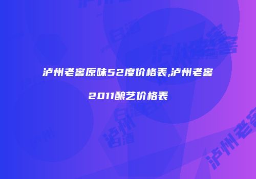 泸州老窖原味52度价格表,泸州老窖2011酿艺价格表