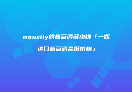 mouzily的葡萄酒多少钱「一瓶进口葡萄酒最低价格」