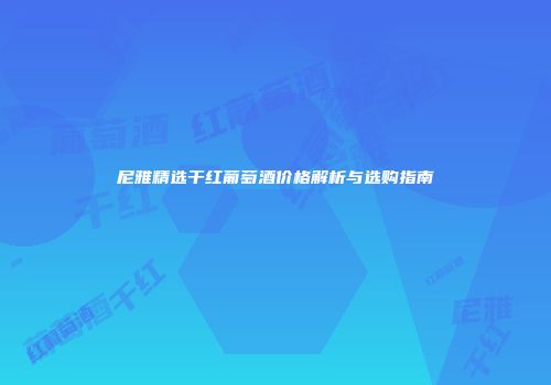 尼雅精选干红葡萄酒价格解析与选购指南