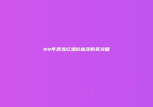 99年武当红酒价格及购买攻略