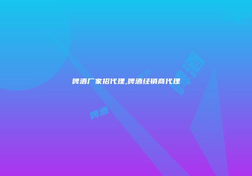 啤酒厂家招代理,啤酒经销商代理