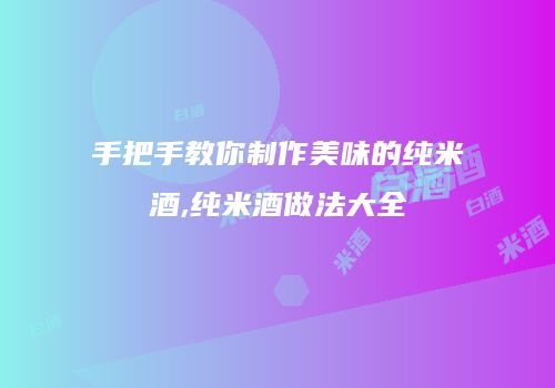 手把手教你制作美味的纯米酒,纯米酒做法大全