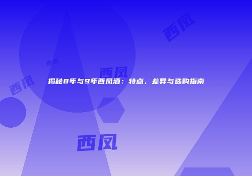 揭秘8年与9年西凤酒：特点、差异与选购指南