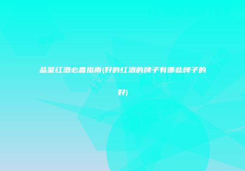 品鉴红酒必备指南(好的红酒的牌子有哪些牌子的好)