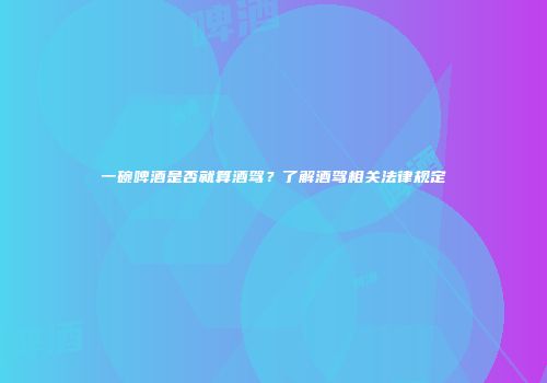 一碗啤酒是否就算酒驾？了解酒驾相关法律规定