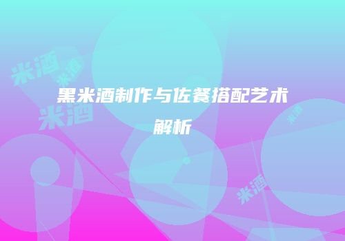 黑米酒制作与佐餐搭配艺术解析