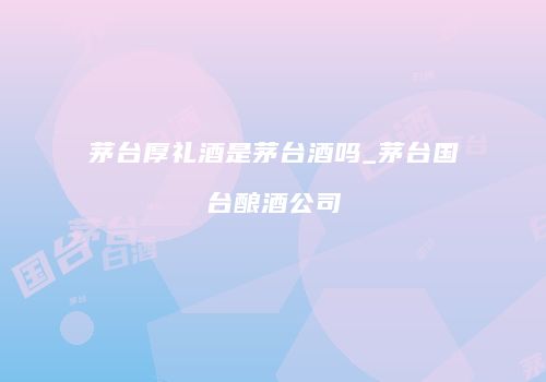 茅台厚礼酒是茅台酒吗_茅台国台酿酒公司